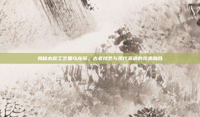 揭秘木炭工艺黑乌龙茶，古老技艺与现代茶道的完美融合