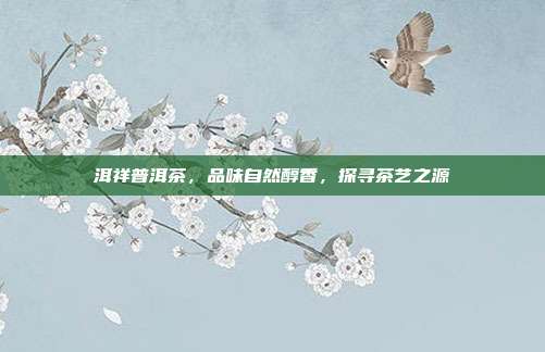 洱祥普洱茶，品味自然醇香，探寻茶艺之源