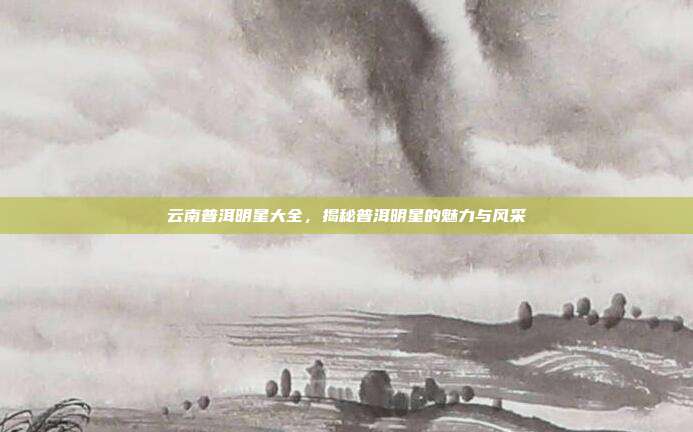 云南普洱明星大全，揭秘普洱明星的魅力与风采