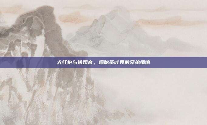 大红袍与铁观音，揭秘茶叶界的兄弟情谊