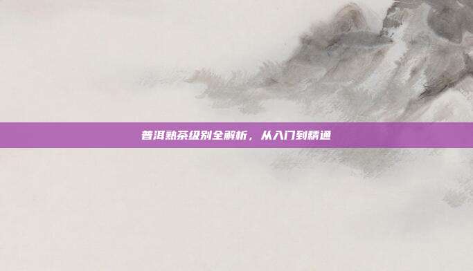 普洱熟茶级别全解析，从入门到精通