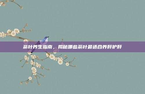 茶叶养生指南，揭秘哪些茶叶最适合养肝护肝