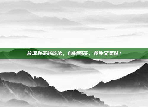 普洱熟茶新吃法，自制醋茶，养生又美味！
