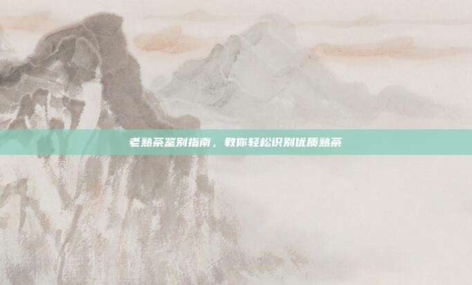 老熟茶鉴别指南，教你轻松识别优质熟茶