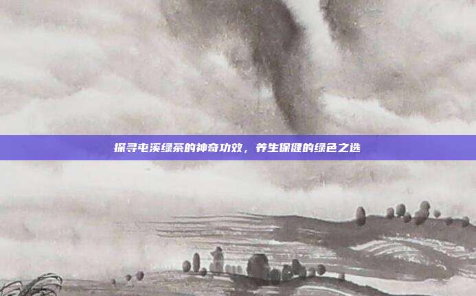 探寻屯溪绿茶的神奇功效，养生保健的绿色之选
