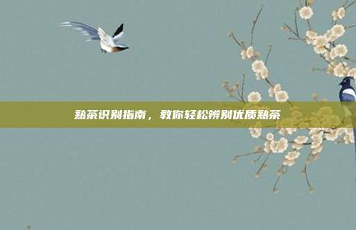 熟茶识别指南，教你轻松辨别优质熟茶