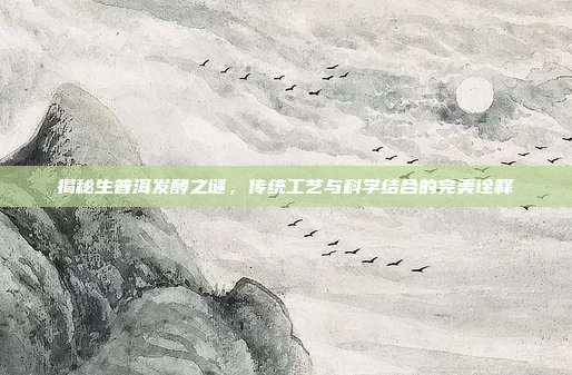 揭秘生普洱发酵之谜，传统工艺与科学结合的完美诠释