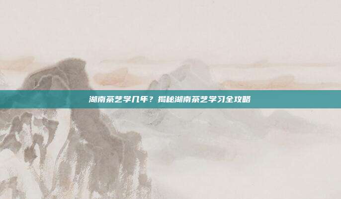 湖南茶艺学几年？揭秘湖南茶艺学习全攻略