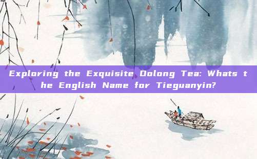 Exploring the Exquisite Oolong Tea: Whats the English Name for Tieguanyin?
