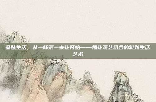 品味生活，从一杯茶一束花开始——插花茶艺组合的雅致生活艺术