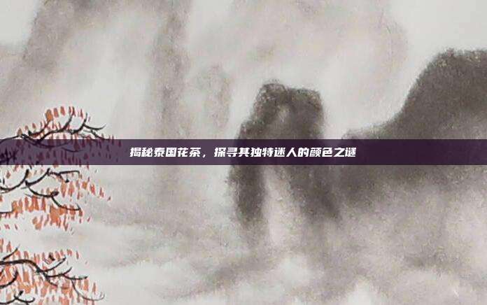 揭秘泰国花茶，探寻其独特迷人的颜色之谜