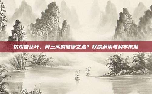 铁观音茶叶，降三高的健康之选？权威解读与科学依据