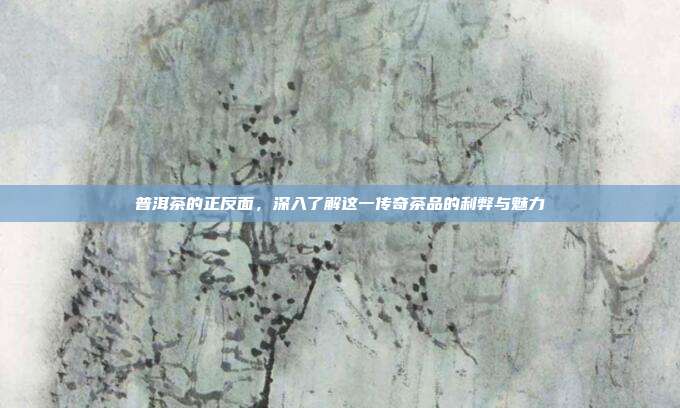 普洱茶的正反面，深入了解这一传奇茶品的利弊与魅力