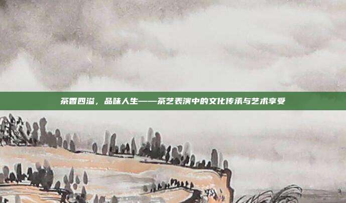 茶香四溢，品味人生——茶艺表演中的文化传承与艺术享受
