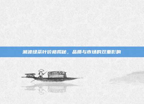 湘波绿茶叶价格揭秘，品质与市场的双重影响