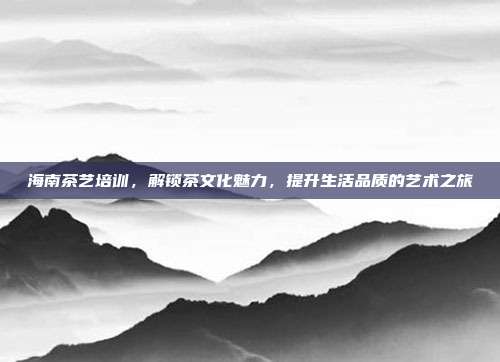 海南茶艺培训，解锁茶文化魅力，提升生活品质的艺术之旅