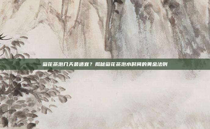 菊花茶泡几天最适宜？揭秘菊花茶泡水时间的黄金法则