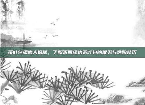 茶叶包规格大揭秘，了解不同规格茶叶包的优劣与选购技巧