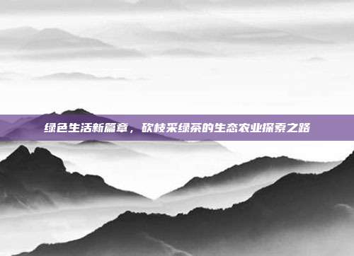 绿色生活新篇章，砍枝采绿茶的生态农业探索之路