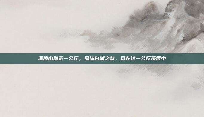 清凉山熟茶一公斤，品味自然之韵，尽在这一公斤茶香中