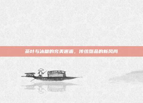 茶叶与冰糖的完美邂逅，传统甜品的新风尚