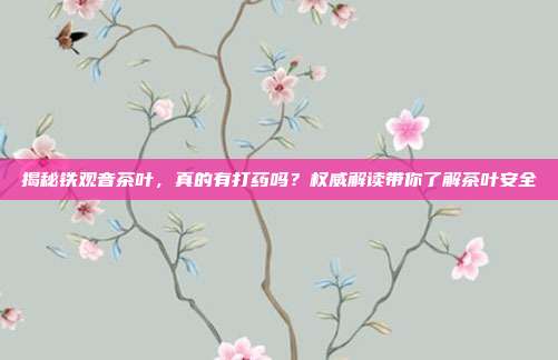 揭秘铁观音茶叶，真的有打药吗？权威解读带你了解茶叶安全