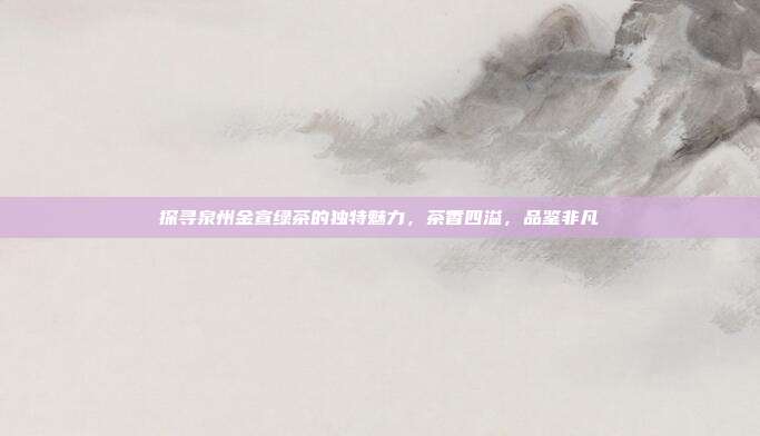 探寻泉州金宣绿茶的独特魅力，茶香四溢，品鉴非凡