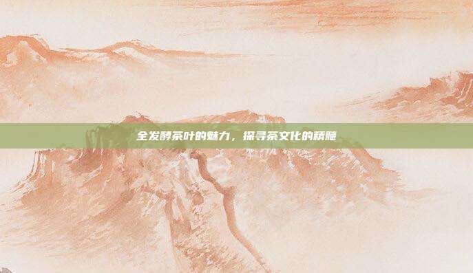 全发酵茶叶的魅力，探寻茶文化的精髓