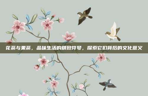 花茶与果茶，品味生活的精致符号，探索它们背后的文化意义