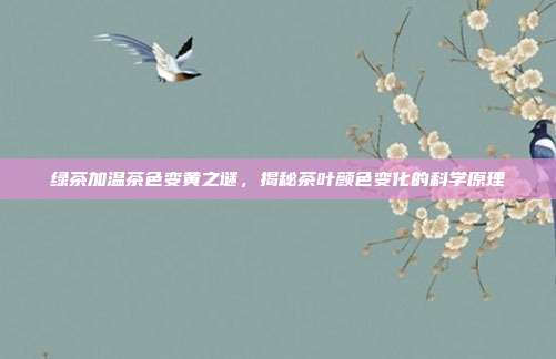 绿茶加温茶色变黄之谜，揭秘茶叶颜色变化的科学原理