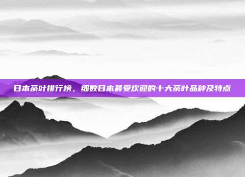 日本茶叶排行榜，细数日本最受欢迎的十大茶叶品种及特点