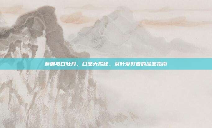 寿眉与白牡丹，口感大揭秘，茶叶爱好者的品鉴指南