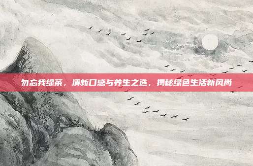 勿忘我绿茶，清新口感与养生之选，揭秘绿色生活新风尚