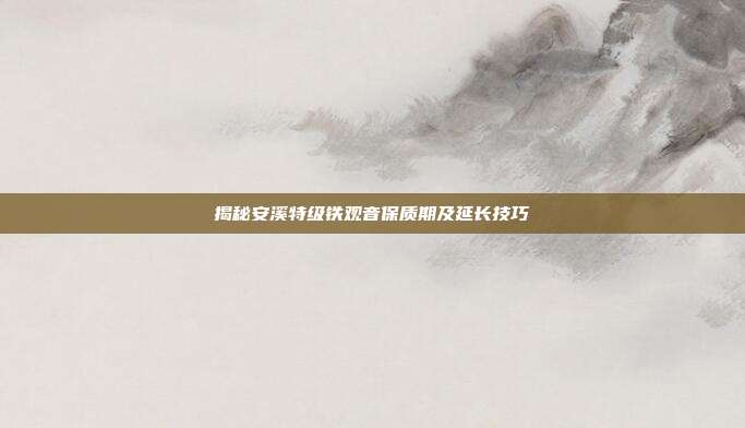 揭秘安溪特级铁观音保质期及延长技巧