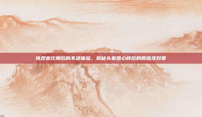 铁观音饮用后的不适体验，揭秘头晕恶心背后的原因及对策