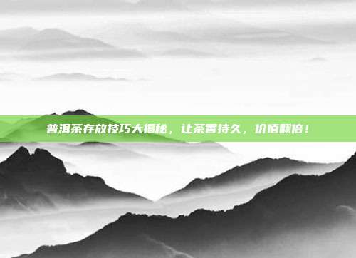 普洱茶存放技巧大揭秘，让茶香持久，价值翻倍！