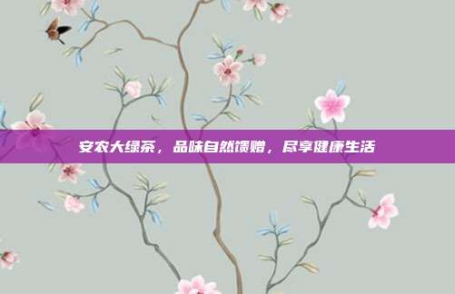 安农大绿茶，品味自然馈赠，尽享健康生活