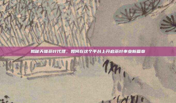 揭秘天猫茶叶代理，如何在这个平台上开启茶叶事业新篇章