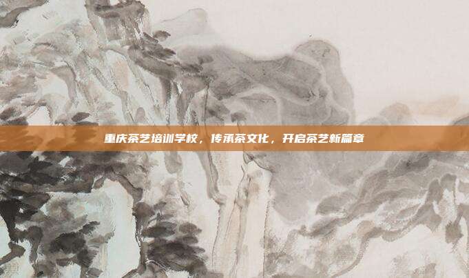 重庆茶艺培训学校，传承茶文化，开启茶艺新篇章