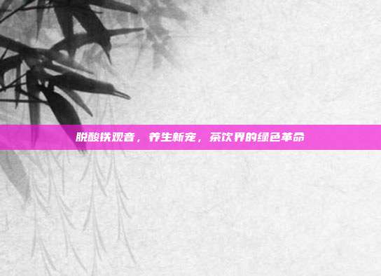 脱酸铁观音，养生新宠，茶饮界的绿色革命