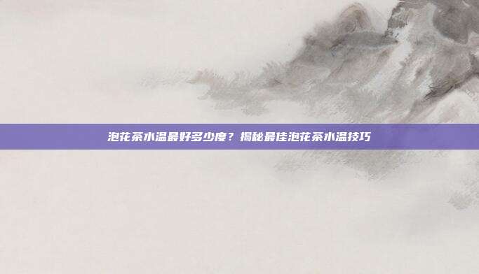 泡花茶水温最好多少度？揭秘最佳泡花茶水温技巧