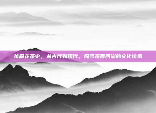 茉莉花茶史，从古代到现代，探寻茶香四溢的文化传承