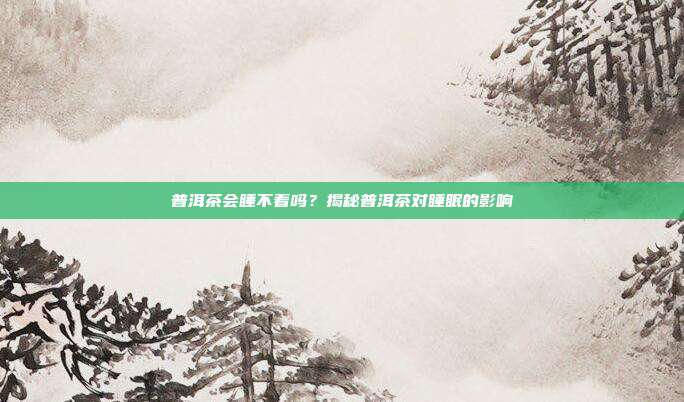 普洱茶会睡不着吗？揭秘普洱茶对睡眠的影响