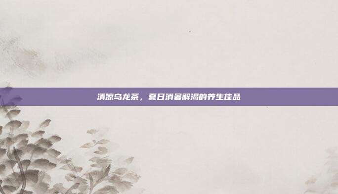 清凉乌龙茶，夏日消暑解渴的养生佳品