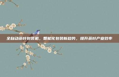 全自动茶叶包装机，智能化包装新趋势，提升茶叶产业效率