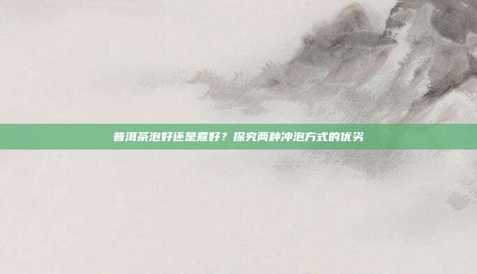 普洱茶泡好还是煮好？探究两种冲泡方式的优劣