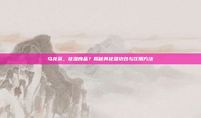 乌龙茶，祛湿良品？揭秘其祛湿功效与饮用方法