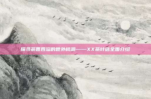 探寻茶香四溢的世外桃源——XX茶叶店全面介绍