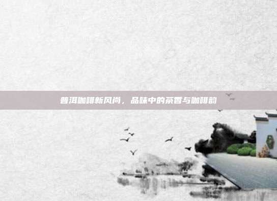 普洱咖啡新风尚，品味中的茶香与咖啡韵