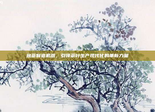 熟茶制造机器，引领茶叶生产现代化的革新力量